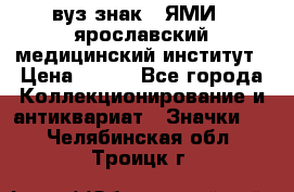 1.1) вуз знак : ЯМИ - ярославский медицинский институт › Цена ­ 389 - Все города Коллекционирование и антиквариат » Значки   . Челябинская обл.,Троицк г.